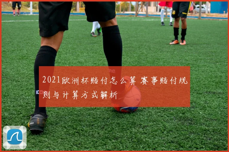 2021欧洲杯赔付怎么算 赛事赔付规则与计算方式解析
