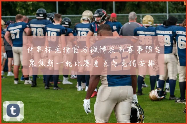 世界杯竞猜官方微博发布赛事预告 聚焦新一轮比赛看点与竞猜安排