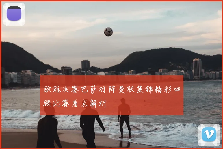 欧冠决赛巴萨对阵曼联集锦精彩回顾比赛看点解析