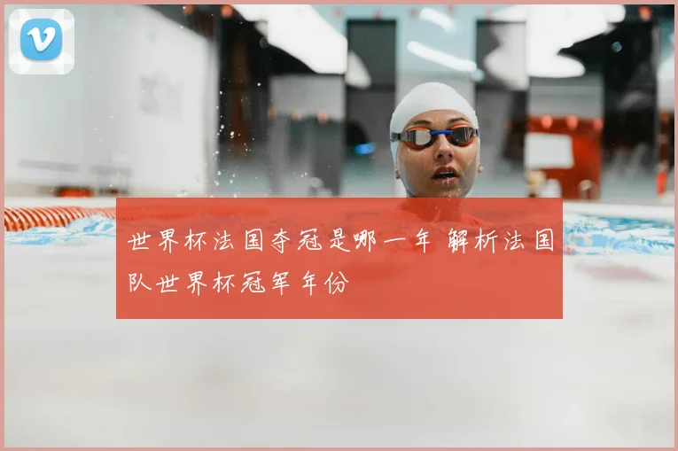 世界杯法国夺冠是哪一年 解析法国队世界杯冠军年份