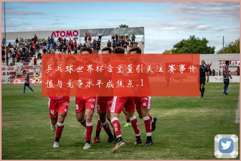 乒乓球世界杯含金量引关注 赛事价值与竞争水平成焦点_1