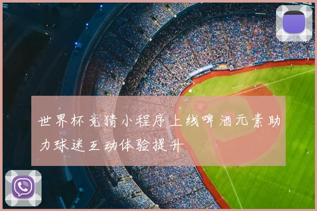 世界杯竞猜小程序上线啤酒元素助力球迷互动体验提升