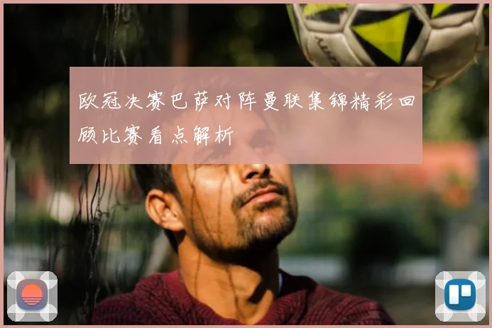 欧冠决赛巴萨对阵曼联集锦精彩回顾比赛看点解析