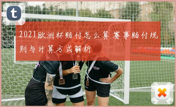 2021欧洲杯赔付怎么算 赛事赔付规则与计算方式解析