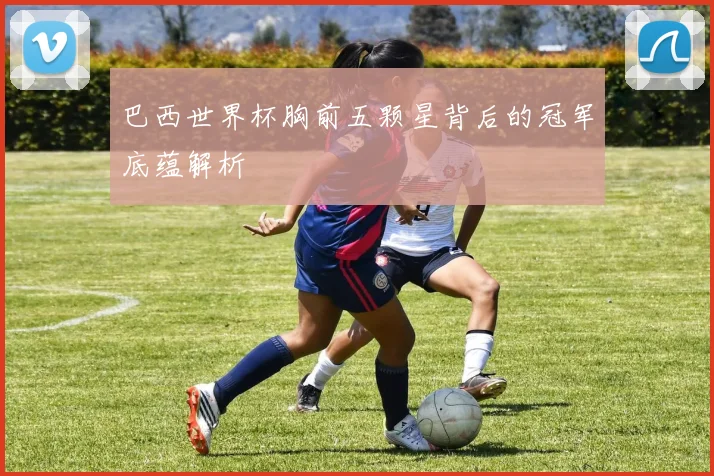 巴西世界杯胸前五颗星背后的冠军底蕴解析